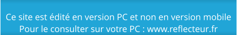 Ce site est édité en version PC et non en version mobilePour le consulter sur votre PC : www.reflecteur.fr