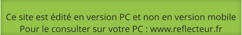 Ce site est édité en version PC et non en version mobilePour le consulter sur votre PC : www.reflecteur.fr